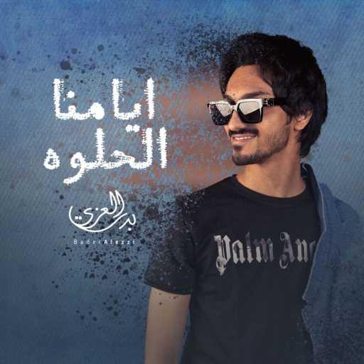 كلمات اغنية بدر العزي – ايامنا الحلوه مكتوبة