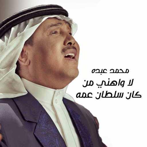 كلمات اغنية محمد عبده – لا واهني من كان سلطان عمه مكتوبة