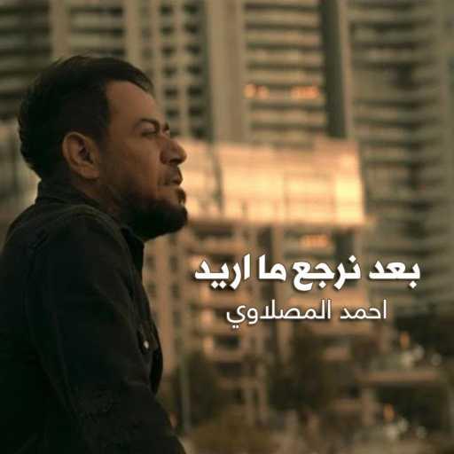 كلمات اغنية أحمد المصلاوي – بعد نرجع ما اريد مكتوبة