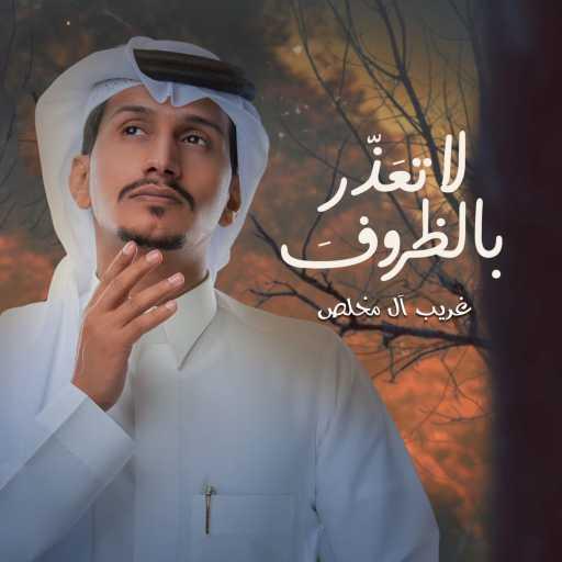 كلمات اغنية غريب آل مخلص – لا تعذر بالظروف مكتوبة