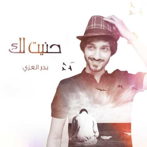 كلمات اغنية بدر العزي – حنيت لك مكتوبة