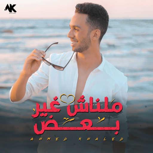 كلمات اغنية احمد خالد – مالناش غير بعض مكتوبة