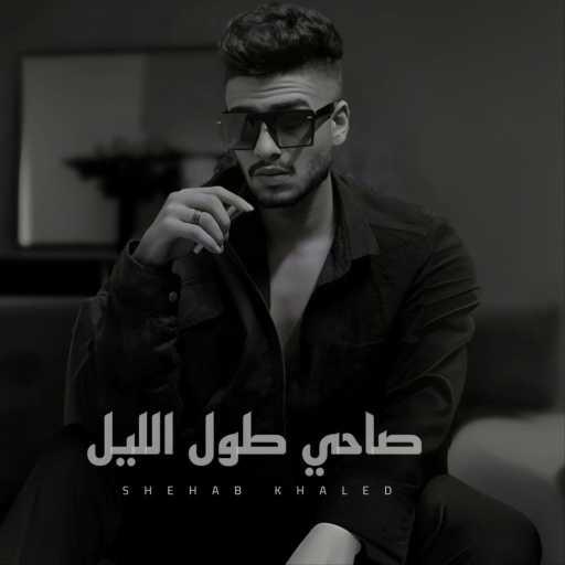 كلمات اغنية شهاب خالد – صاحي طول الليل مكتوبة