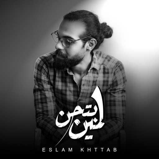 كلمات اغنية Eslam Khattab – بتحن لمين مكتوبة