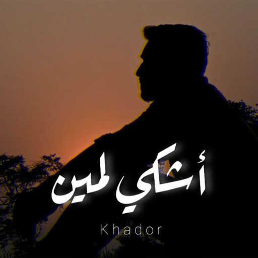 كلمات اغنية خضور – Khador – اشكي لمين مكتوبة