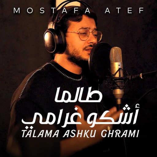 كلمات اغنية مصطفى عاطف – Talama Ashku Ghrami مكتوبة