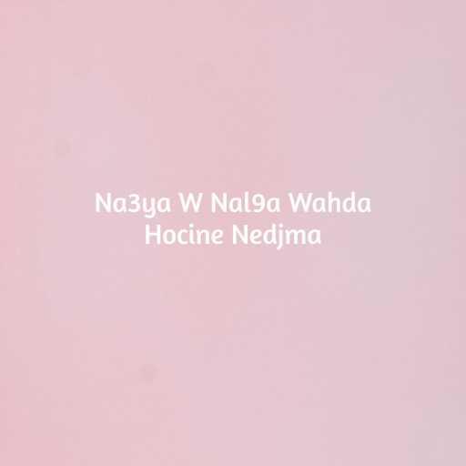 كلمات اغنية Hocine Nedjma – Na3ya W Nal9a Wahda مكتوبة