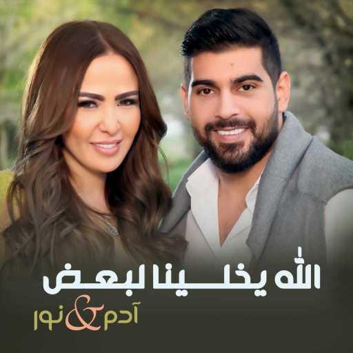 كلمات اغنية آدم & نور – الله يخلينا لبعض مكتوبة