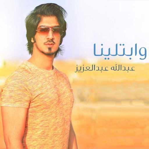 كلمات اغنية عبدالله عبدالعزيز – وابتلينا مكتوبة
