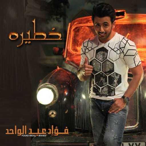 كلمات اغنية فؤاد عبد الواحد – خطيره مكتوبة