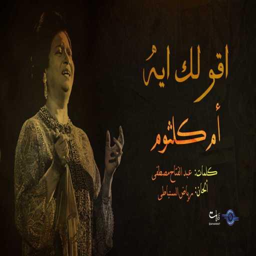 كلمات اغنية ام كلثوم – اقولك ايه مكتوبة