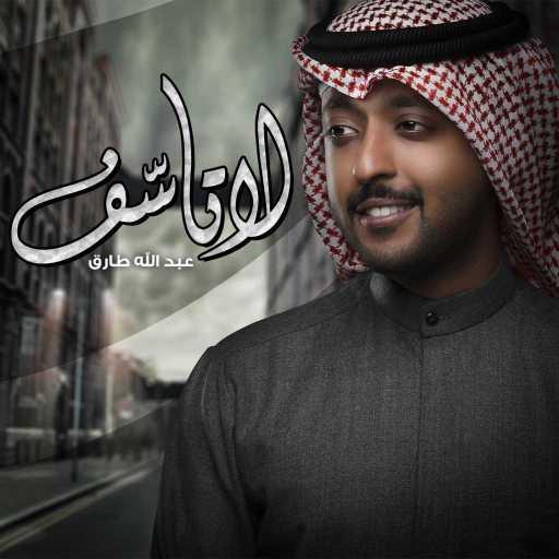 كلمات اغنية عبدالله طارق – لا تأسف مكتوبة