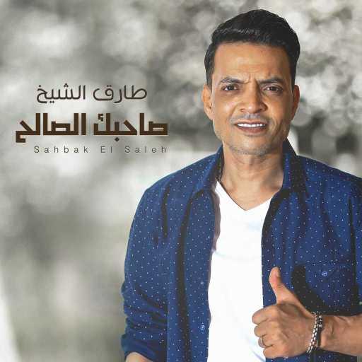 كلمات اغنية طارق الشيخ – صاحبك الصالح مكتوبة