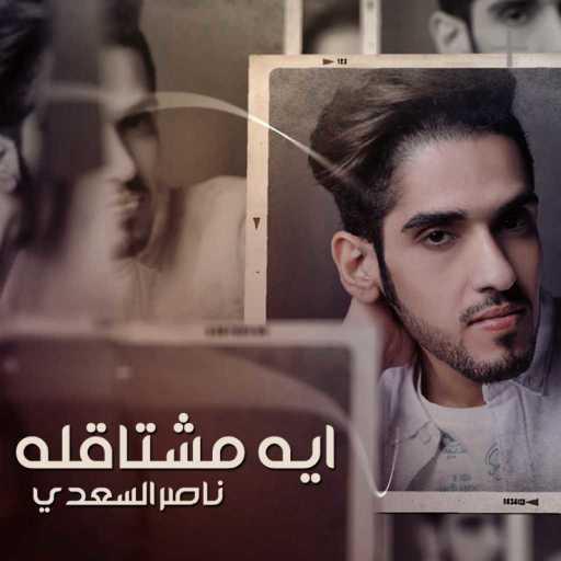 كلمات اغنية ناصر السعدي – ايه مشتاقله مكتوبة