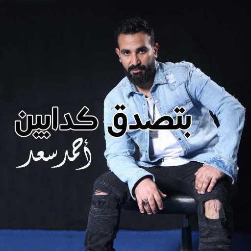 كلمات اغنية احمد سعد – بتصدق كدابين مكتوبة