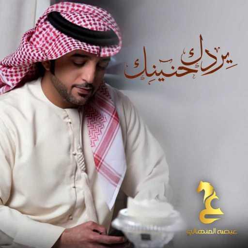 كلمات اغنية عيضة المنهالي – يردك حنينك مكتوبة