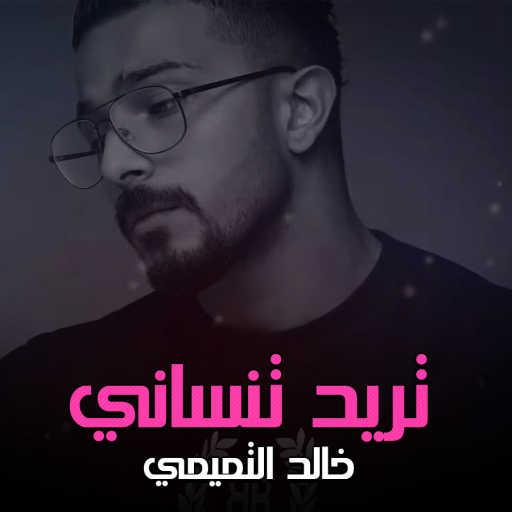كلمات اغنية خالد التميمي – تريد تنساني مكتوبة