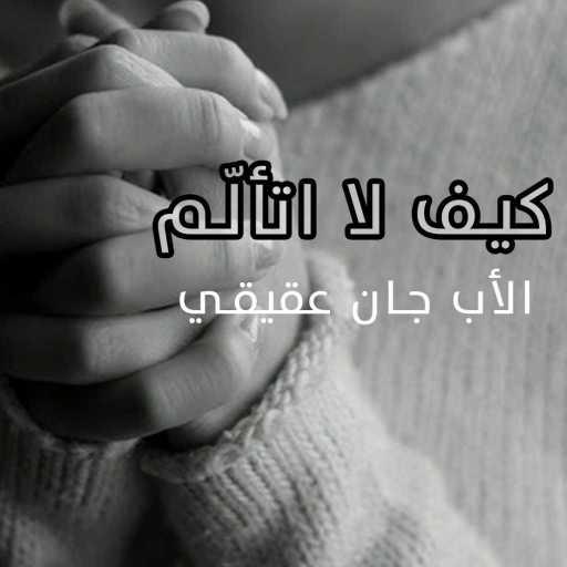 كلمات اغنية الأب جان عقيقي – كيف لا اتألّم مكتوبة