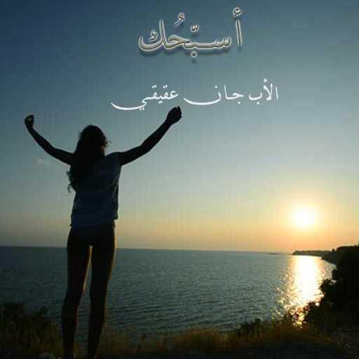 كلمات اغنية الأب جان عقيقي – أسبّحُك مكتوبة