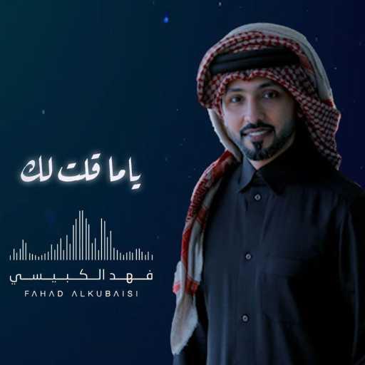 كلمات اغنية فهد الكبيسي – ياما قلت لك مكتوبة