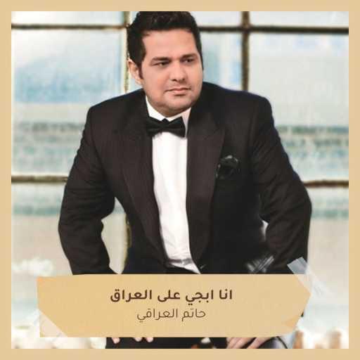 كلمات اغنية حاتم العراقي – انا ابجي على العراق مكتوبة