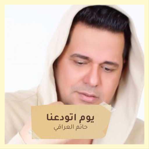 كلمات اغنية حاتم العراقي – يوم اتودعنا مكتوبة