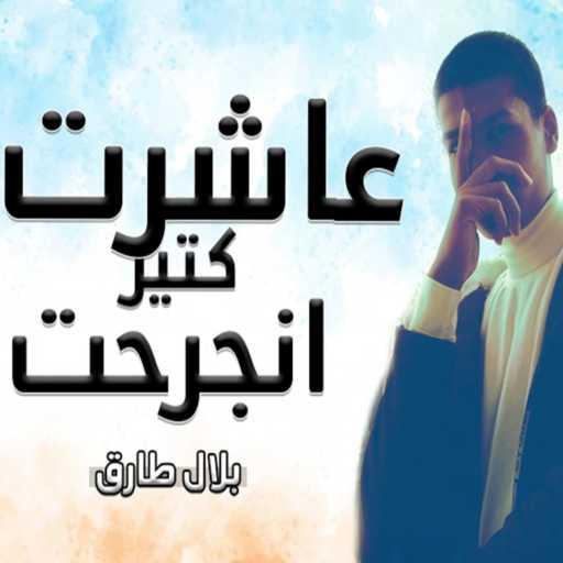 كلمات اغنية بلال طارق – عاشرت كتير انجرحت مكتوبة