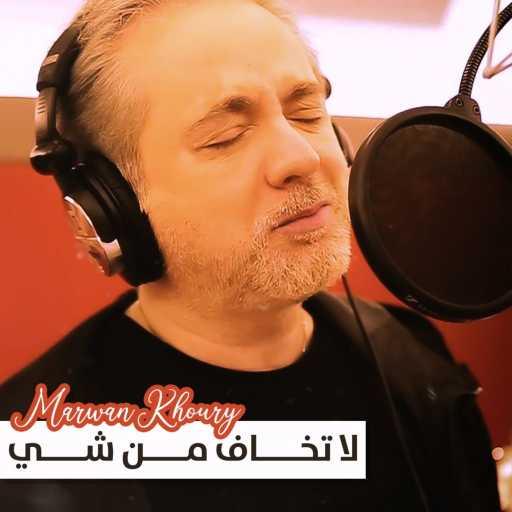 كلمات اغنية مروان خوري – لا تخاف من شي مكتوبة